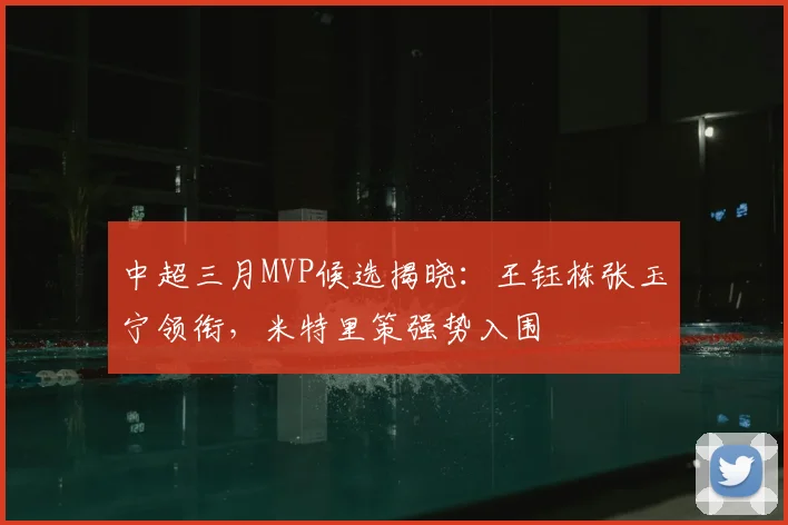 中超三月MVP候选揭晓:王钰栋张玉宁领衔,米特里策强势入围