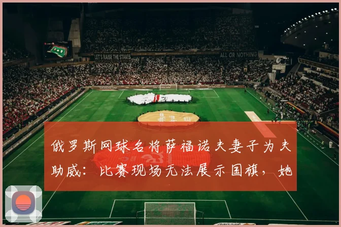 俄罗斯网球名将萨福诺夫妻子为夫助威：比赛现场无法展示国旗，她自制旗帜传递力量