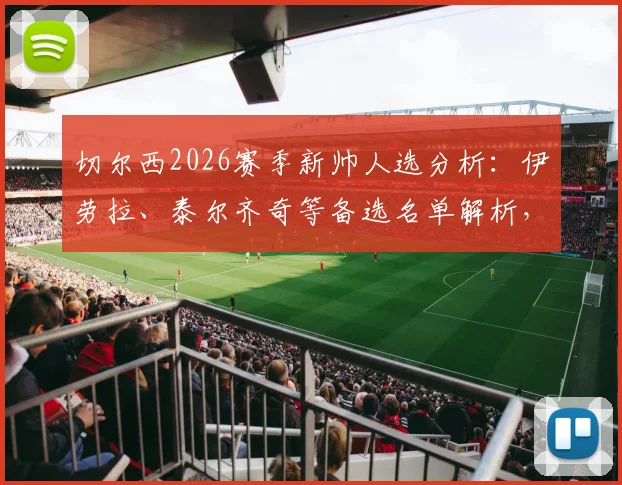 切尔西2026赛季新帅人选分析：伊劳拉、泰尔齐奇等备选名单解析，谁将接手蓝军帅印？