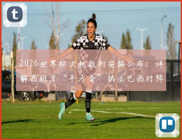 2026世界杯次轮裁判安排公布:详解西班牙“平方哥”执法巴西对阵海地关键战