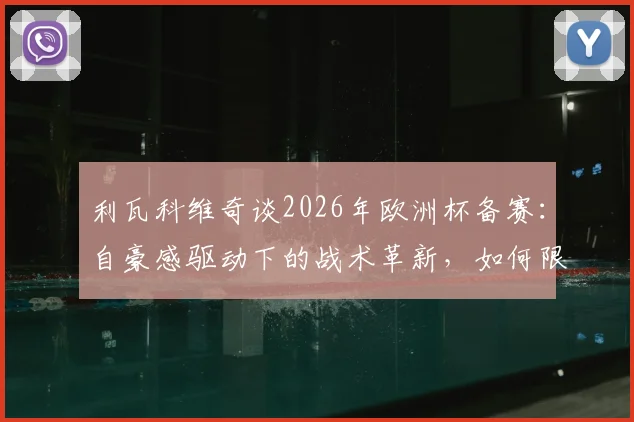 利瓦科维奇谈2026年欧洲杯备赛：自豪感驱动下的战术革新，如何限制凯恩成关键课题