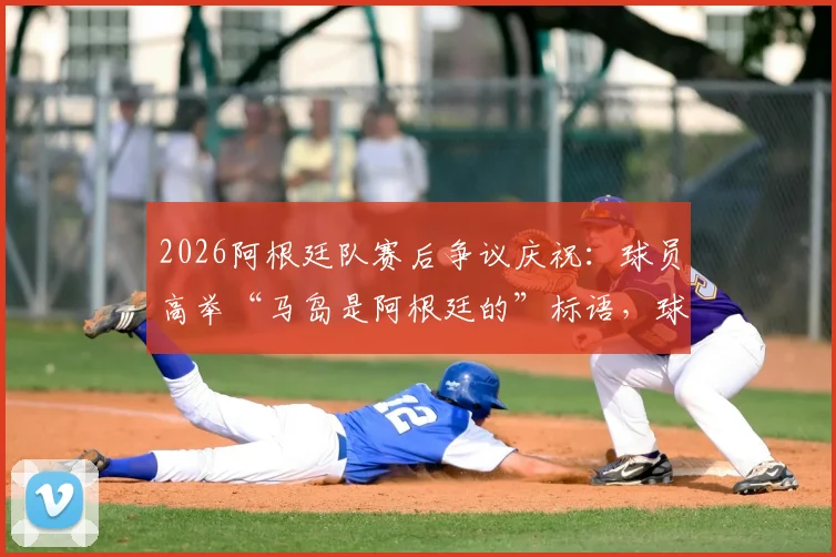 2026阿根廷队赛后争议庆祝:球员高举“马岛是阿根廷的”标语,球迷反应两极分化