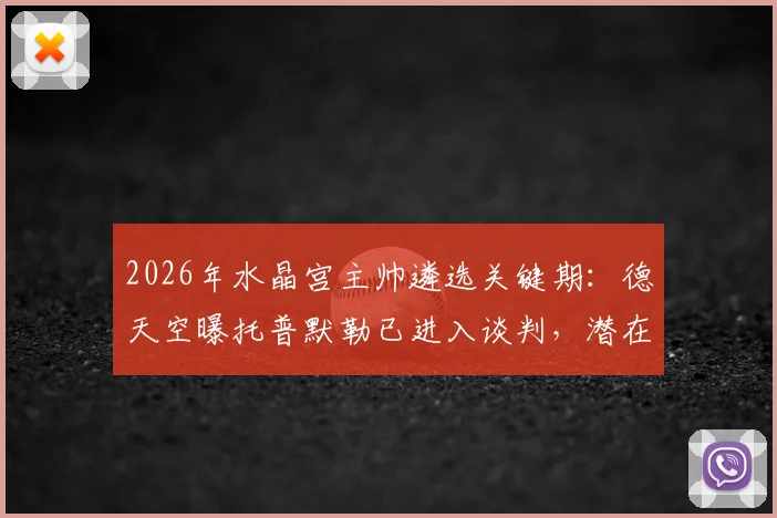 2026年水晶宫主帅遴选关键期：德天空曝托普默勒已进入谈判，潜在新帅人选全解析