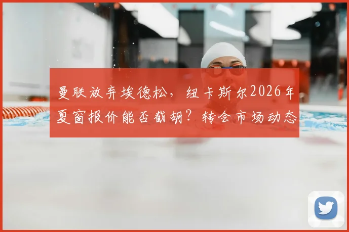 曼联放弃埃德松，纽卡斯尔2026年夏窗报价能否截胡？转会市场动态分析