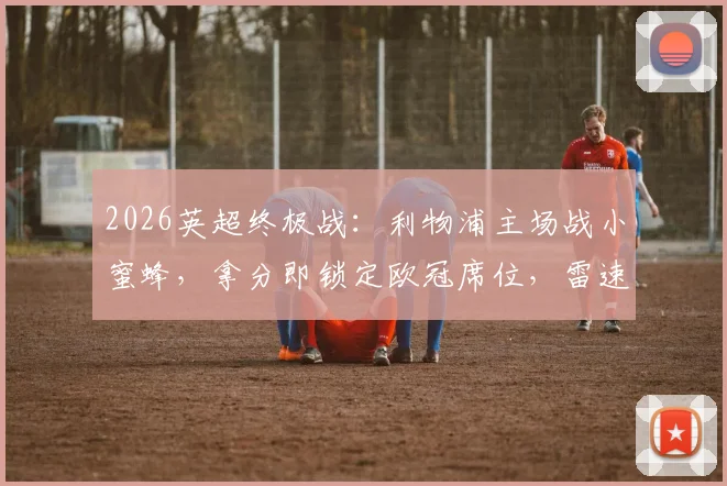 2026英超终极战:利物浦主场战小蜜蜂,拿分即锁定欧冠席位,雷速X咪咕直播截图前瞻