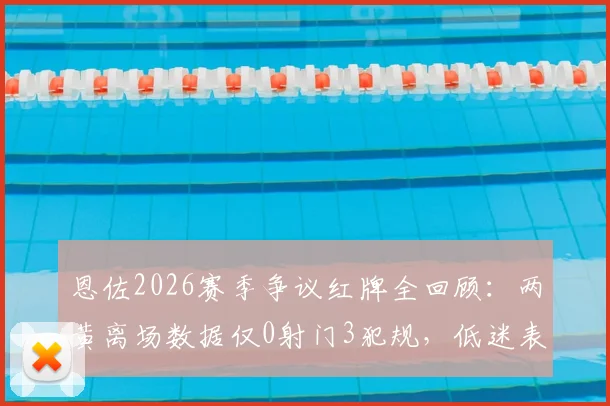 恩佐2026赛季争议红牌全回顾：两黄离场数据仅0射门3犯规，低迷表现拖累球队了吗？