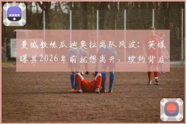 曼城教练瓜迪奥拉离队风波：英媒曝其2026年前就想离开，续约背后有何隐情？