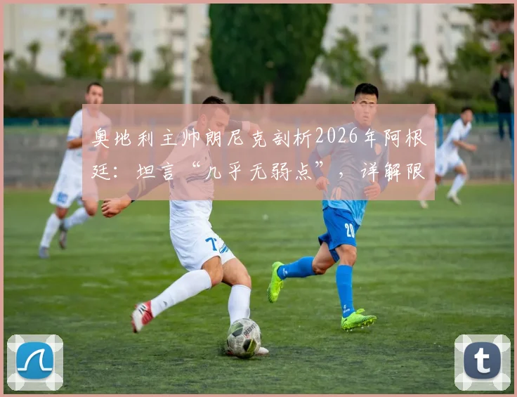 奥地利主帅朗尼克剖析2026年阿根廷：坦言“几乎无弱点”，详解限制梅西的战术预案