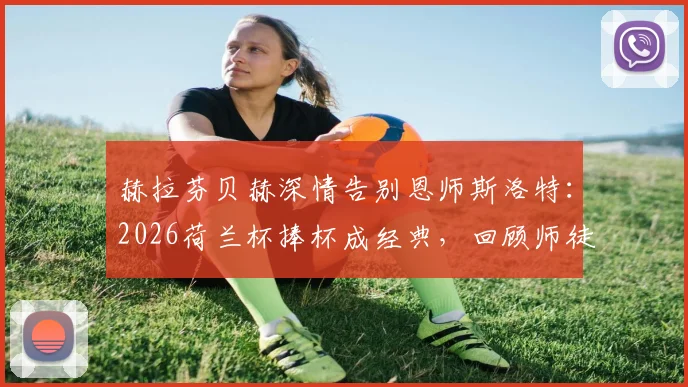 赫拉芬贝赫深情告别恩师斯洛特：2026荷兰杯捧杯成经典，回顾师徒情与未来祝福