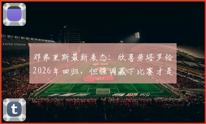 邓弗里斯最新表态：欣喜劳塔罗恰2026年回归，但强调赢下比赛才是根本目标