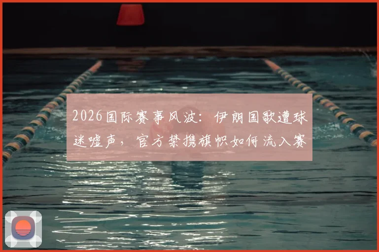 2026国际赛事风波：伊朗国歌遭球迷嘘声，官方禁携旗帜如何流入赛场深度观察