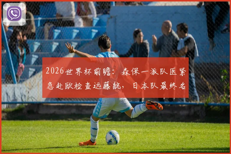 2026世界杯前瞻：森保一派队医紧急赴欧检查远藤航，日本队最终名单悬而未决