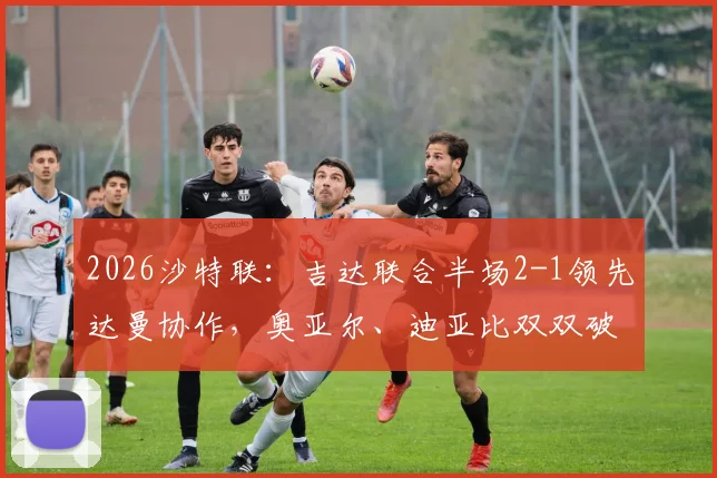 2026沙特联：吉达联合半场2-1领先达曼协作，奥亚尔、迪亚比双双破门，半场战况回顾与技术统计