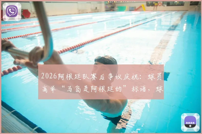 2026阿根廷队赛后争议庆祝：球员高举“马岛是阿根廷的”标语，球迷反应两极分化