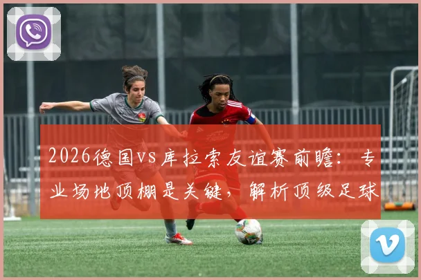 2026德国vs库拉索友谊赛前瞻：专业场地顶棚是关键，解析顶级足球场馆如何应对恶劣天气