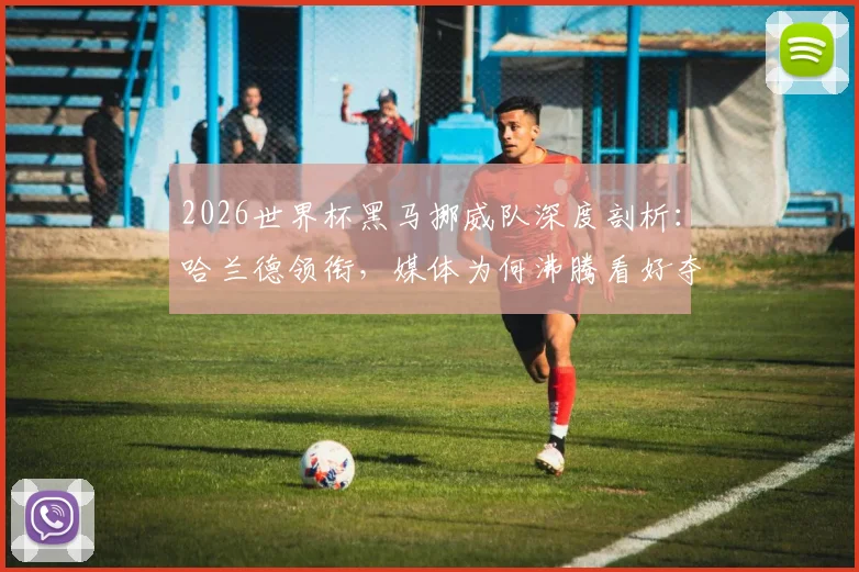 2026世界杯黑马挪威队深度剖析：哈兰德领衔，媒体为何沸腾看好夺冠？附夺冠可能性与阵容实力解读
