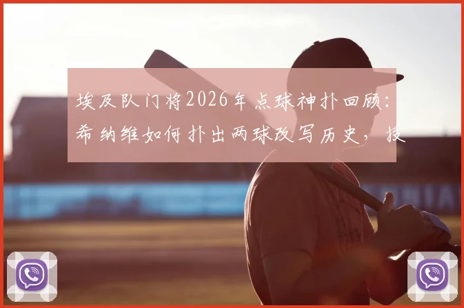 埃及队门将2026年点球神扑回顾：希纳维如何扑出两球改写历史，技术动图全解析