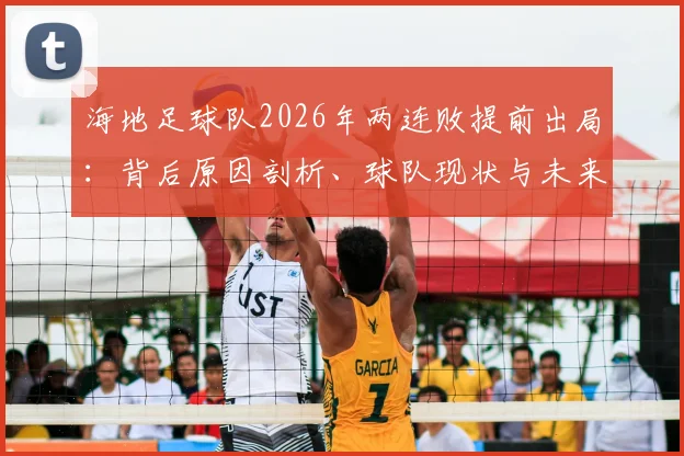 海地足球队2026年两连败提前出局：背后原因剖析、球队现状与未来发展前瞻