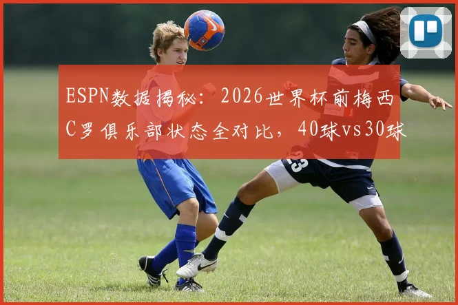 ESPN数据揭秘：2026世界杯前梅西C罗俱乐部状态全对比，40球vs30球谁更胜一筹？