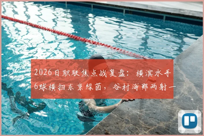 2026日职联焦点战复盘:横滨水手6球横扫东京绿茵,谷村海那两射一传主宰比赛