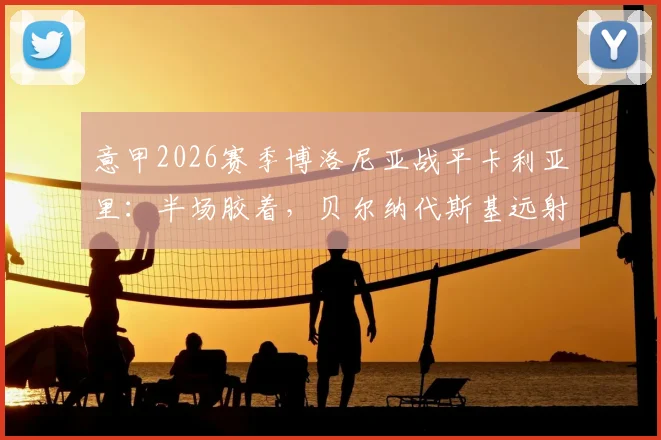 意甲2026赛季博洛尼亚战平卡利亚里：半场胶着，贝尔纳代斯基远射成亮点，双方攻防数据全解析