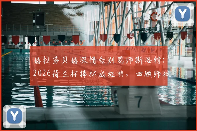 赫拉芬贝赫深情告别恩师斯洛特：2026荷兰杯捧杯成经典，回顾师徒情与未来祝福