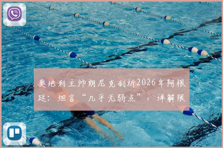 奥地利主帅朗尼克剖析2026年阿根廷：坦言“几乎无弱点”，详解限制梅西的战术预案