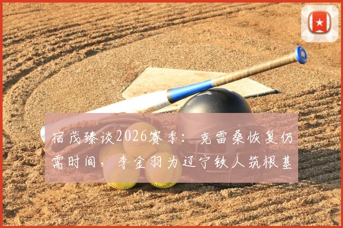 宿茂臻谈2026赛季：克雷桑恢复仍需时间，李金羽为辽宁铁人筑根基