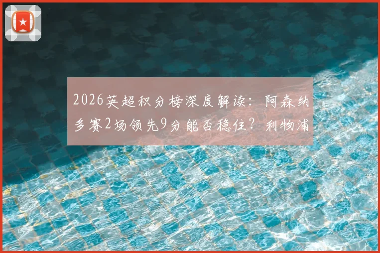 2026英超积分榜深度解读：阿森纳多赛2场领先9分能否稳住？利物浦与切尔西4分差是关键