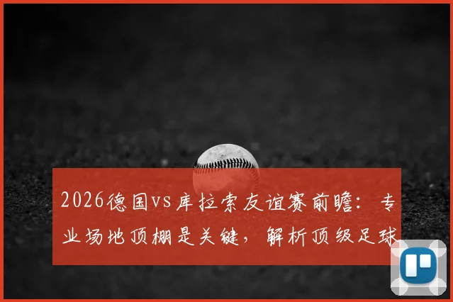 2026德国vs库拉索友谊赛前瞻：专业场地顶棚是关键，解析顶级足球场馆如何应对恶劣天气