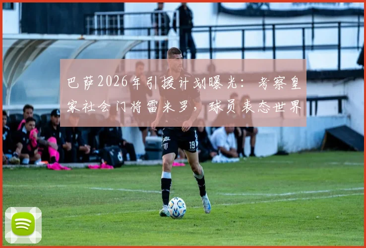 巴萨2026年引援计划曝光：考察皇家社会门将雷米罗，球员表态世界杯后再定未来去向