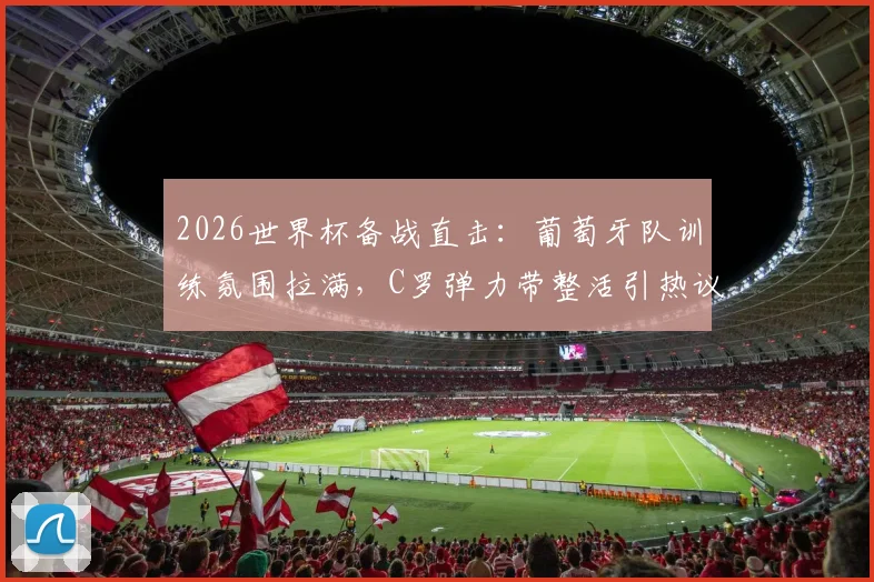 2026世界杯备战直击：葡萄牙队训练氛围拉满，C罗弹力带整活引热议，全队为拉莫斯庆生展现凝聚力