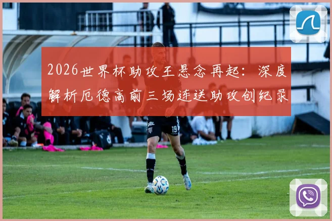 2026世界杯助攻王悬念再起：深度解析厄德高前三场连送助攻创纪录，另两位传奇是谁？