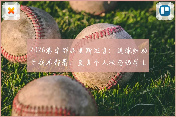 2026赛季邓弗里斯坦言：进球归功于战术部署，直言个人状态仍有上升潜力，详解其在国际米兰与荷兰队的角色定位