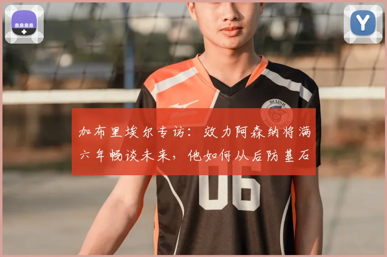 加布里埃尔专访：效力阿森纳将满六年畅谈未来，他如何从后防基石走向传奇？