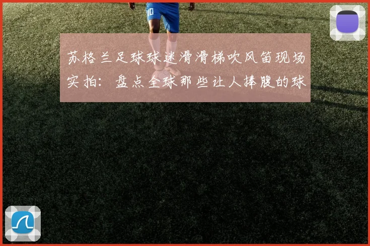 苏格兰足球球迷滑滑梯吹风笛现场实拍：盘点全球那些让人捧腹的球迷助威名场面