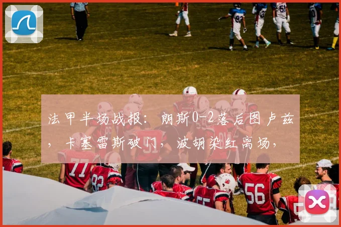 法甲半场战报:朗斯0-2落后图卢兹,卡塞雷斯破门,波胡染红离场,库姆巴萨建功