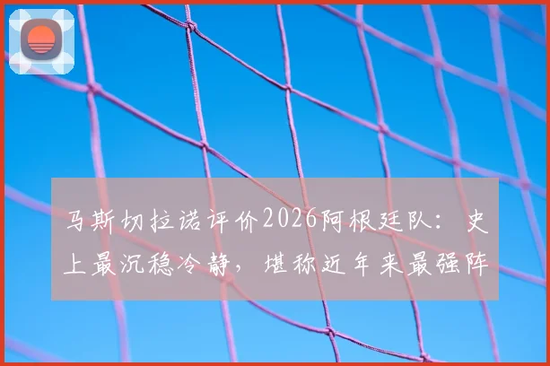 马斯切拉诺评价2026阿根廷队:史上最沉稳冷静,堪称近年来最强阵容