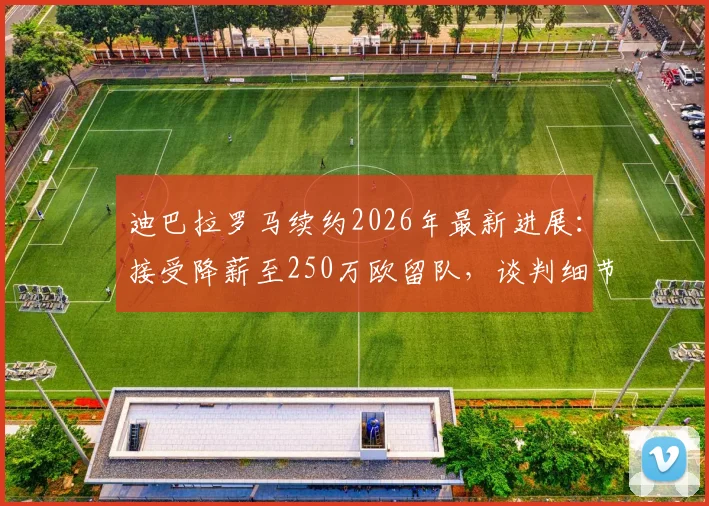 迪巴拉罗马续约2026年最新进展：接受降薪至250万欧留队，谈判细节与未来前景分析
