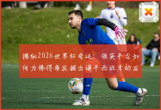 揭秘2026世界杯奇迹:领英平台如何为佛得角发掘出逼平西班牙的后卫皮科