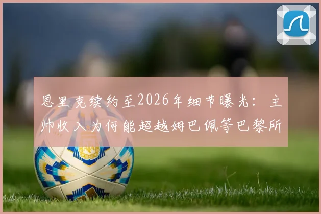 恩里克续约至2026年细节曝光：主帅收入为何能超越姆巴佩等巴黎所有球员？权威解析