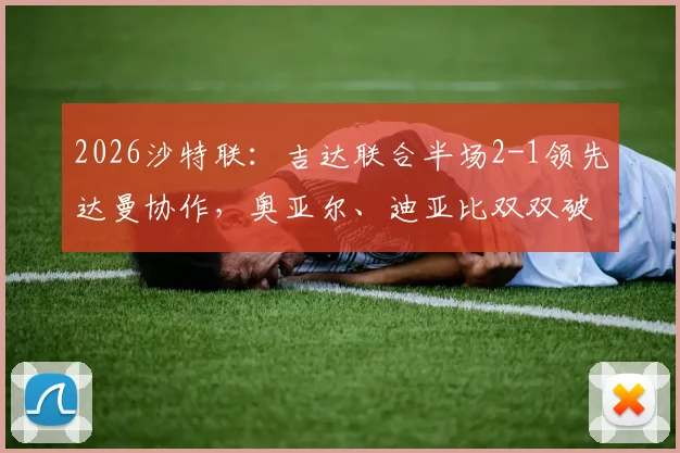 2026沙特联：吉达联合半场2-1领先达曼协作，奥亚尔、迪亚比双双破门，半场战况回顾与技术统计