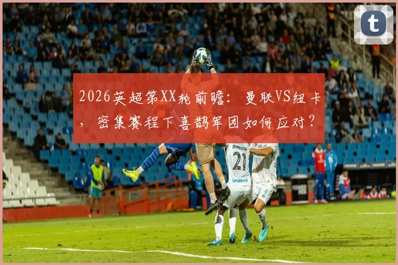 2026英超第XX轮前瞻：曼联VS纽卡，密集赛程下喜鹊军团如何应对？红魔势头正猛欲取三分