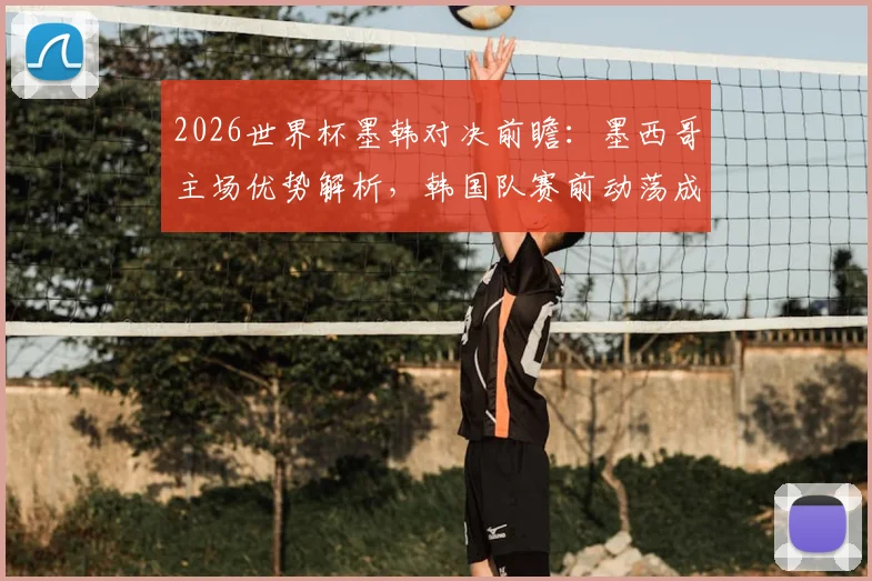 2026世界杯墨韩对决前瞻：墨西哥主场优势解析，韩国队赛前动荡成最大变数，附历史战绩与比分预测