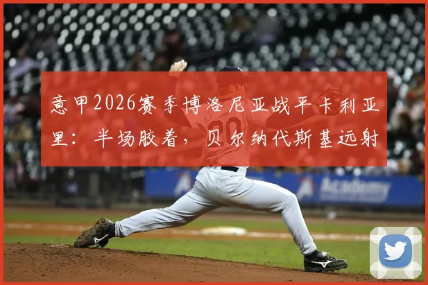 意甲2026赛季博洛尼亚战平卡利亚里：半场胶着，贝尔纳代斯基远射成亮点，双方攻防数据全解析