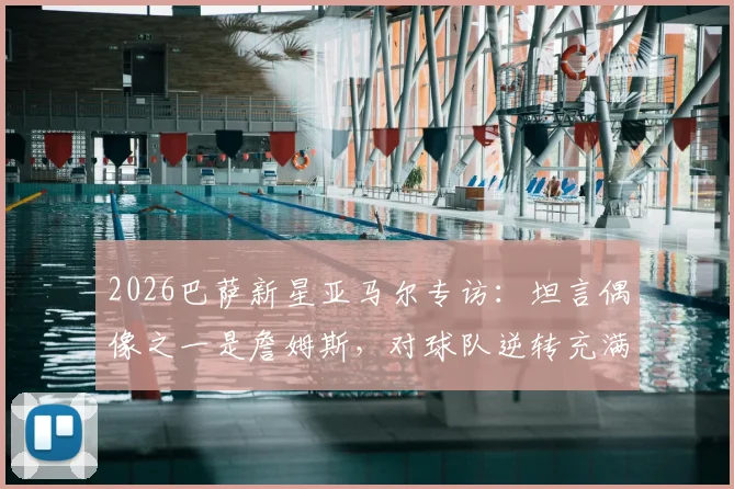 2026巴萨新星亚马尔专访：坦言偶像之一是詹姆斯，对球队逆转充满信心