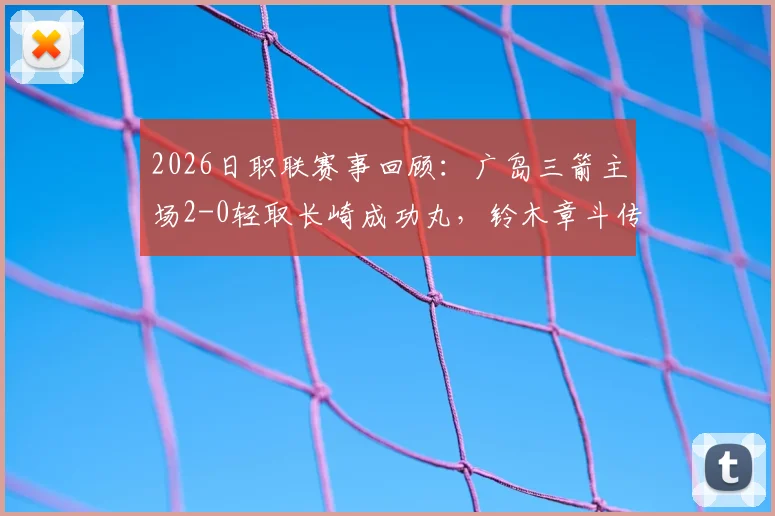 2026日职联赛事回顾：广岛三箭主场2-0轻取长崎成功丸，铃木章斗传射建功成关键先生