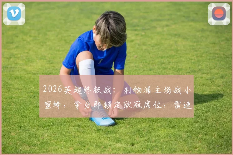 2026英超终极战：利物浦主场战小蜜蜂，拿分即锁定欧冠席位，雷速X咪咕直播截图前瞻