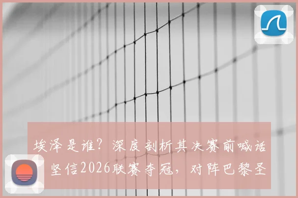 埃泽是谁？深度剖析其决赛前喊话：坚信2026联赛夺冠，对阵巴黎圣日耳曼将拼尽全力