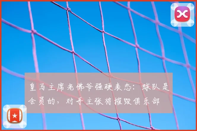皇马主席老佛爷强硬表态：球队是会员的，对手主张将摧毁俱乐部